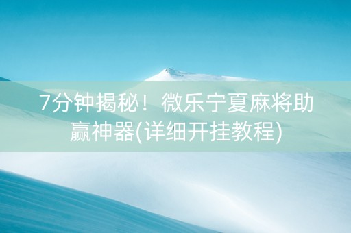 7分钟揭秘！微乐宁夏麻将助赢神器(详细开挂教程)