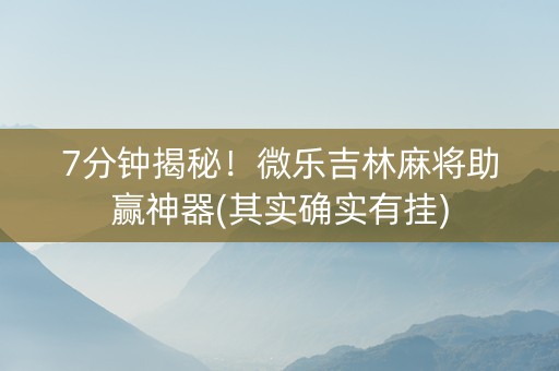 7分钟揭秘！微乐吉林麻将助赢神器(其实确实有挂)