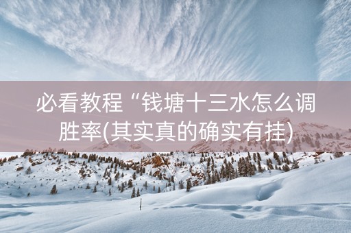 必看教程“钱塘十三水怎么调胜率(其实真的确实有挂)