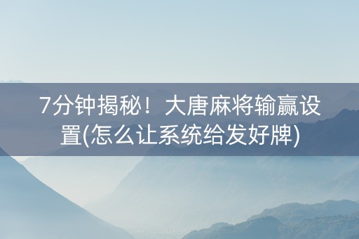 7分钟揭秘！大唐麻将输赢设置(怎么让系统给发好牌)