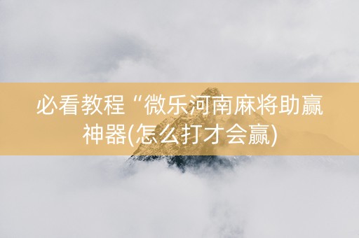 必看教程“微乐河南麻将助赢神器(怎么打才会赢)