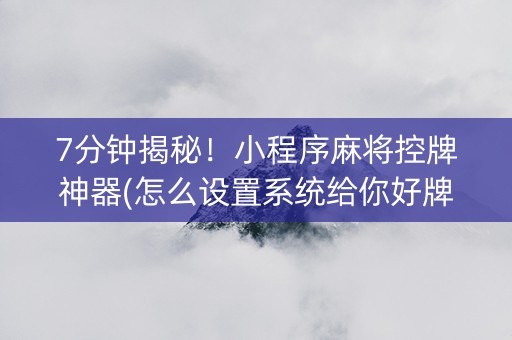 7分钟揭秘！小程序麻将控牌神器(怎么设置系统给你好牌)