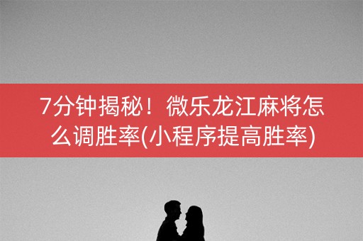 7分钟揭秘！微乐龙江麻将怎么调胜率(小程序提高胜率)