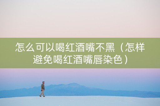 怎么可以喝红酒嘴不黑（怎样避免喝红酒嘴唇染色）