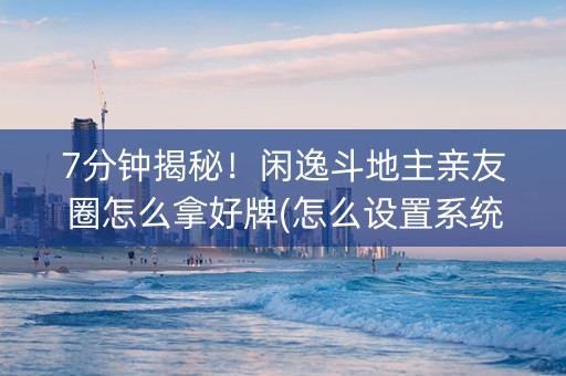 7分钟揭秘！闲逸斗地主亲友圈怎么拿好牌(怎么设置系统给你好牌)