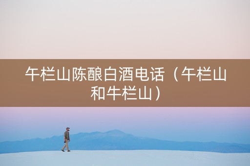 午栏山陈酿白酒电话（午栏山和牛栏山）