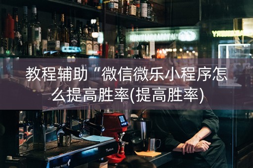 教程辅助“微信微乐小程序怎么提高胜率(提高胜率)