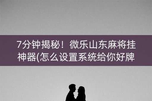 7分钟揭秘！微乐山东麻将挂神器(怎么设置系统给你好牌)