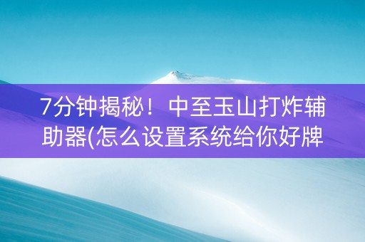 7分钟揭秘！中至玉山打炸辅助器(怎么设置系统给你好牌)
