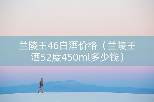 兰陵王46白酒价格（兰陵王酒52度450ml多少钱）