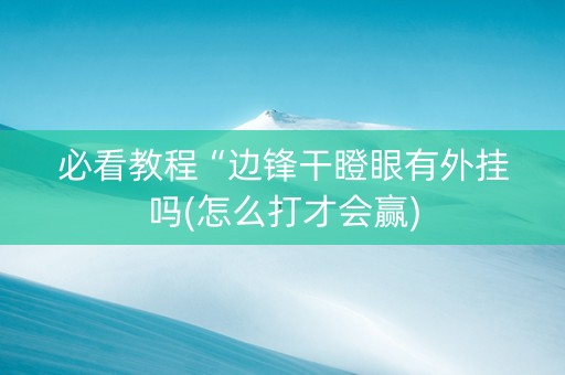 必看教程“边锋干瞪眼有外挂吗(怎么打才会赢)