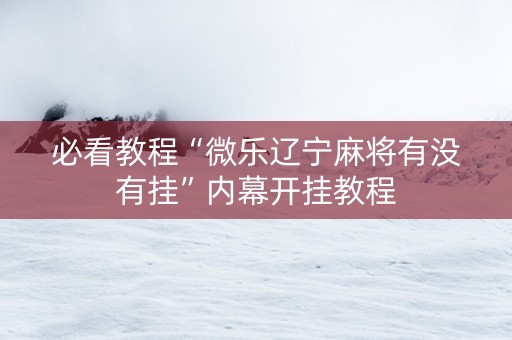 必看教程“微乐辽宁麻将有没有挂”内幕开挂教程