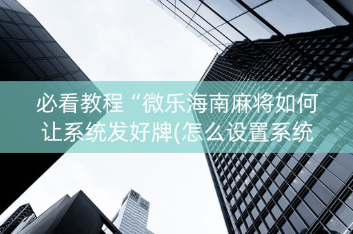 必看教程“微乐海南麻将如何让系统发好牌(怎么设置系统给你好牌)
