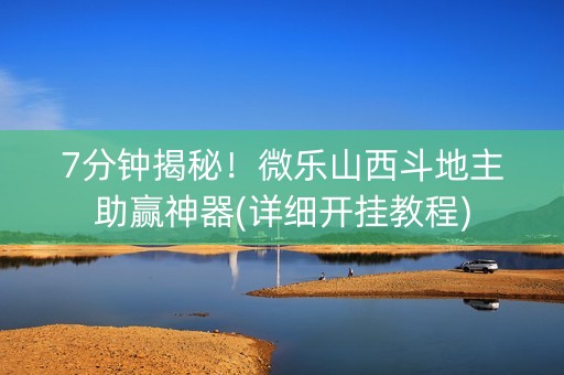 7分钟揭秘！微乐山西斗地主助赢神器(详细开挂教程)
