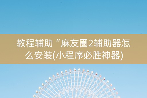教程辅助“麻友圈2辅助器怎么安装(小程序必胜神器)