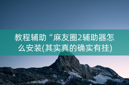 教程辅助“麻友圈2辅助器怎么安装(其实真的确实有挂)
