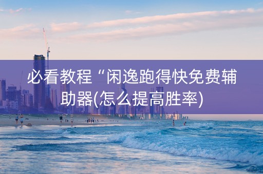 必看教程“闲逸跑得快免费辅助器(怎么提高胜率)