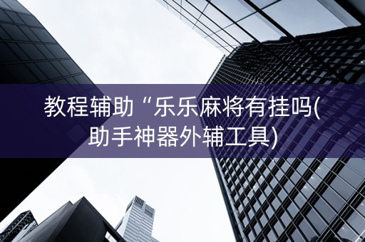 教程辅助“乐乐麻将有挂吗(助手神器外辅工具)