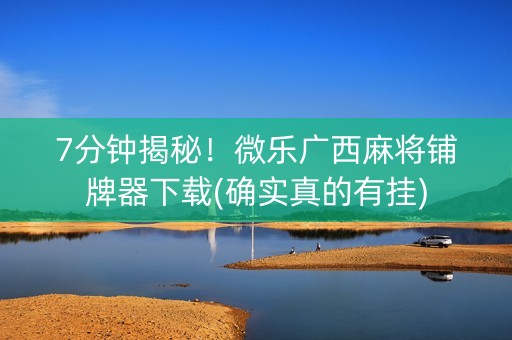 7分钟揭秘！微乐广西麻将铺牌器下载(确实真的有挂)