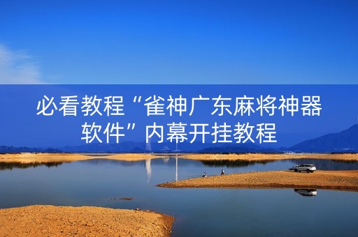 必看教程“雀神广东麻将神器软件”内幕开挂教程