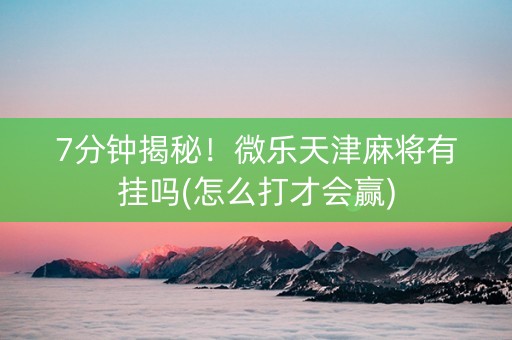 7分钟揭秘！微乐天津麻将有挂吗(怎么打才会赢)