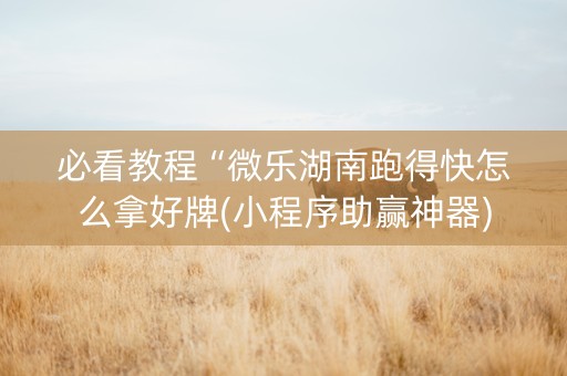 必看教程“微乐湖南跑得快怎么拿好牌(小程序助赢神器)
