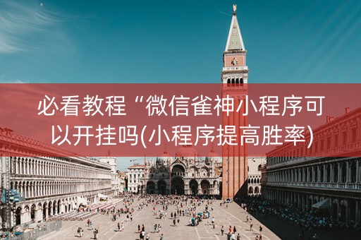 必看教程“微信雀神小程序可以开挂吗(小程序提高胜率)