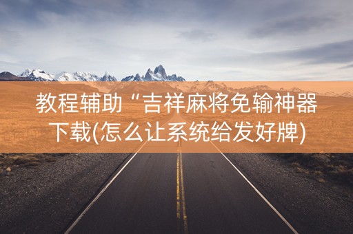 教程辅助“吉祥麻将免输神器下载(怎么让系统给发好牌)