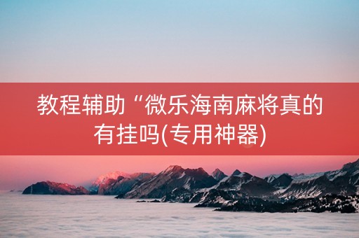 教程辅助“微乐海南麻将真的有挂吗(专用神器)