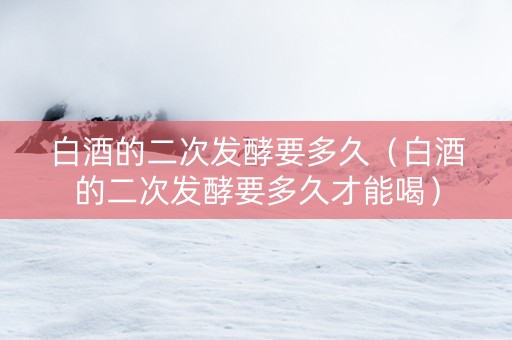 白酒的二次发酵要多久（白酒的二次发酵要多久才能喝）