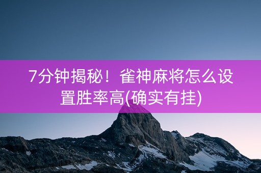 7分钟揭秘！雀神麻将怎么设置胜率高(确实有挂)