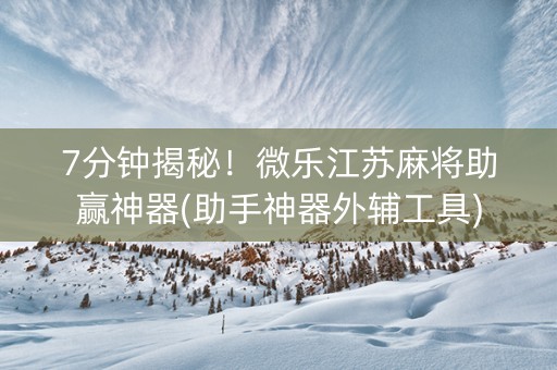 7分钟揭秘！微乐江苏麻将助赢神器(助手神器外辅工具)