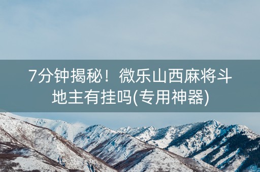 7分钟揭秘！微乐山西麻将斗地主有挂吗(专用神器)