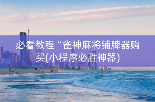 必看教程“雀神麻将铺牌器购买(小程序必胜神器)