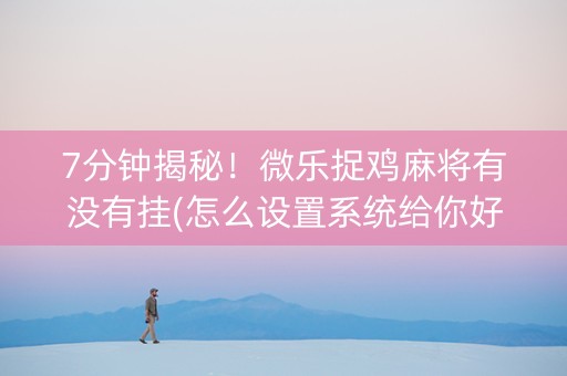 7分钟揭秘！微乐捉鸡麻将有没有挂(怎么设置系统给你好牌)
