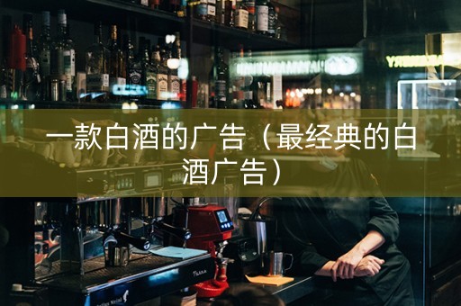 一款白酒的广告（最经典的白酒广告）