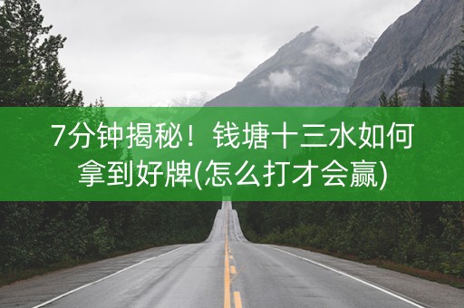 7分钟揭秘！钱塘十三水如何拿到好牌(怎么打才会赢)