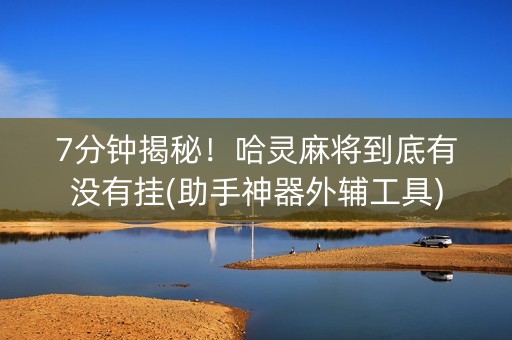 7分钟揭秘！哈灵麻将到底有没有挂(助手神器外辅工具)