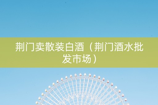 荆门卖散装白酒（荆门酒水批发市场）