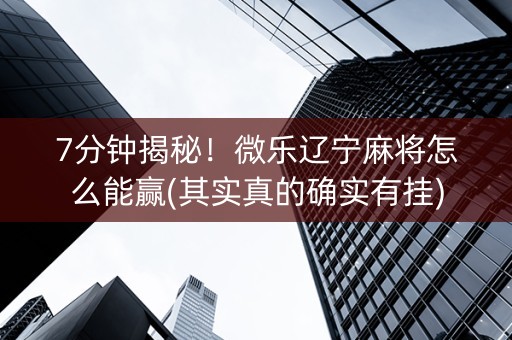 7分钟揭秘！微乐辽宁麻将怎么能赢(其实真的确实有挂)
