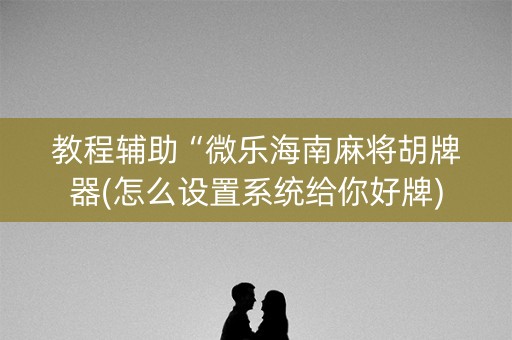 教程辅助“微乐海南麻将胡牌器(怎么设置系统给你好牌)