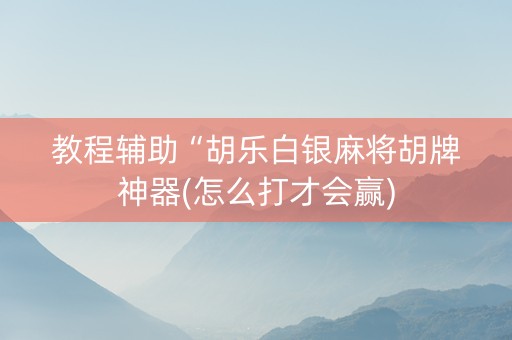 教程辅助“胡乐白银麻将胡牌神器(怎么打才会赢)