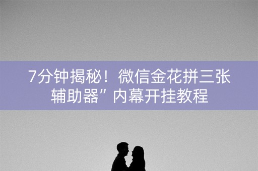 7分钟揭秘！微信金花拼三张辅助器”内幕开挂教程