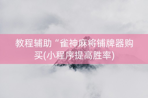 教程辅助“雀神麻将铺牌器购买(小程序提高胜率)