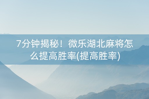 7分钟揭秘！微乐湖北麻将怎么提高胜率(提高胜率)