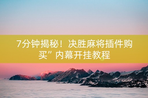 7分钟揭秘！决胜麻将插件购买”内幕开挂教程