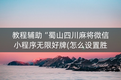 教程辅助“蜀山四川麻将微信小程序无限好牌(怎么设置胜率)