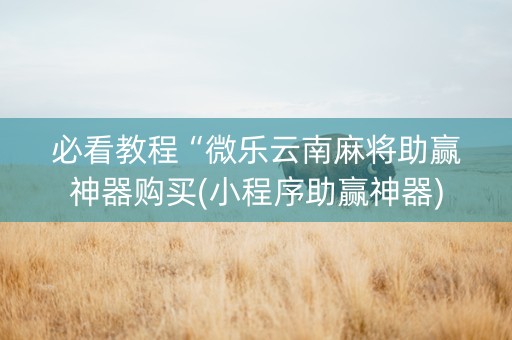 必看教程“微乐云南麻将助赢神器购买(小程序助赢神器)