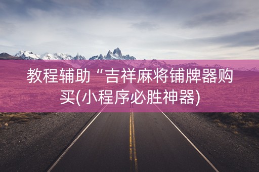 教程辅助“吉祥麻将铺牌器购买(小程序必胜神器)