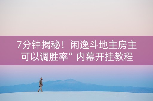 7分钟揭秘！闲逸斗地主房主可以调胜率”内幕开挂教程